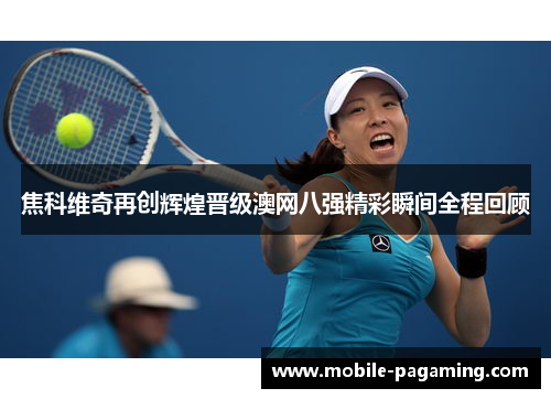 焦科维奇再创辉煌晋级澳网八强精彩瞬间全程回顾