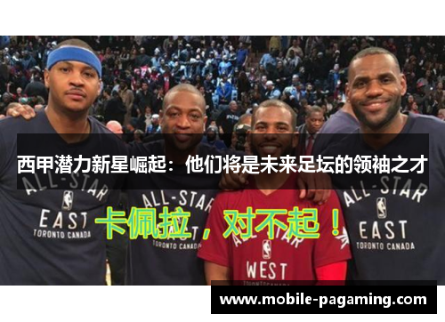 西甲潜力新星崛起：他们将是未来足坛的领袖之才