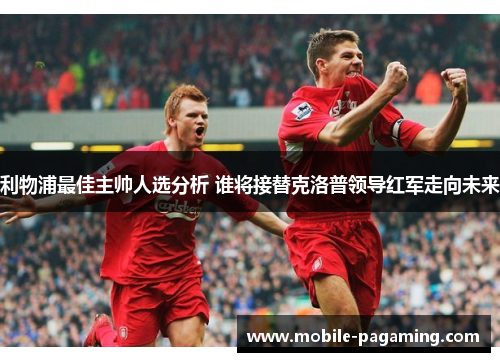 利物浦最佳主帅人选分析 谁将接替克洛普领导红军走向未来