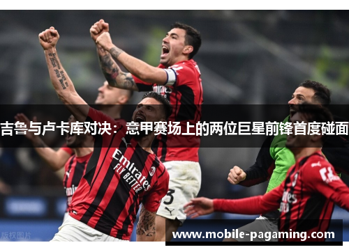 吉鲁与卢卡库对决：意甲赛场上的两位巨星前锋首度碰面