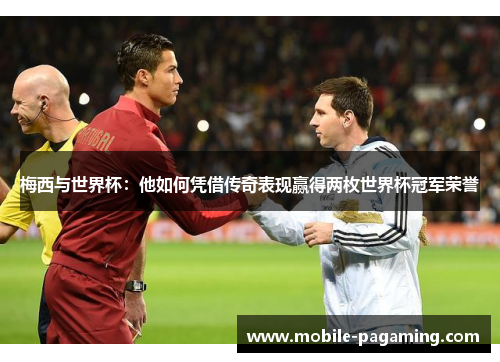 梅西与世界杯：他如何凭借传奇表现赢得两枚世界杯冠军荣誉
