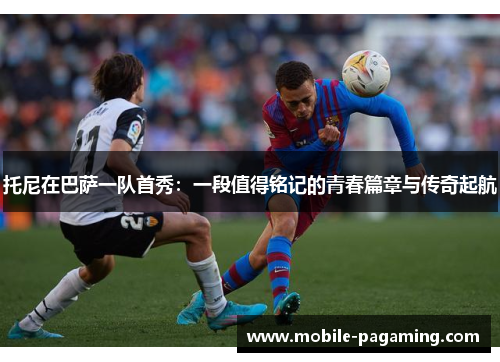 托尼在巴萨一队首秀：一段值得铭记的青春篇章与传奇起航