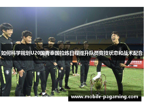 如何科学规划U20国青泰国拉练日程提升队员竞技状态和战术配合