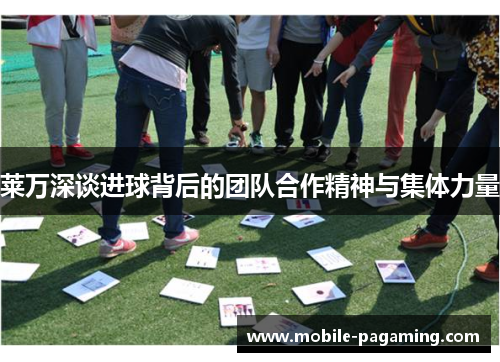 莱万深谈进球背后的团队合作精神与集体力量