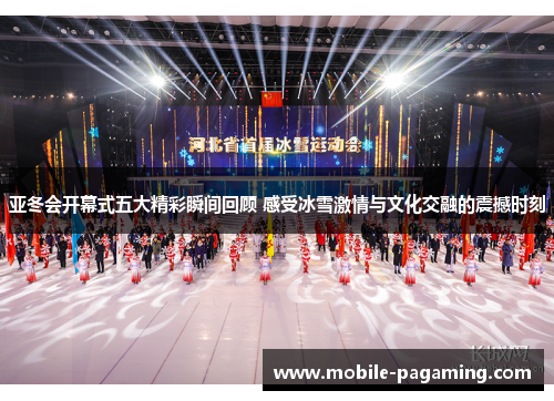 亚冬会开幕式五大精彩瞬间回顾 感受冰雪激情与文化交融的震撼时刻