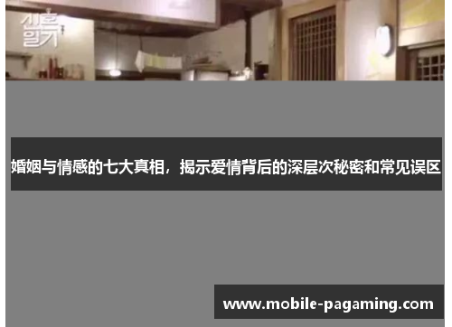 婚姻与情感的七大真相，揭示爱情背后的深层次秘密和常见误区
