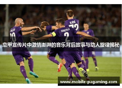 意甲宣传片中激情澎湃的音乐背后故事与动人旋律揭秘 意甲宣传片中激情澎湃的音乐背后故事与动人旋律揭秘