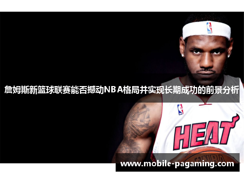 詹姆斯新篮球联赛能否撼动NBA格局并实现长期成功的前景分析 詹姆斯新篮球联赛能否撼动NBA格局并实现长期成功的前景分析