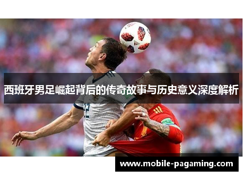 西班牙男足崛起背后的传奇故事与历史意义深度解析