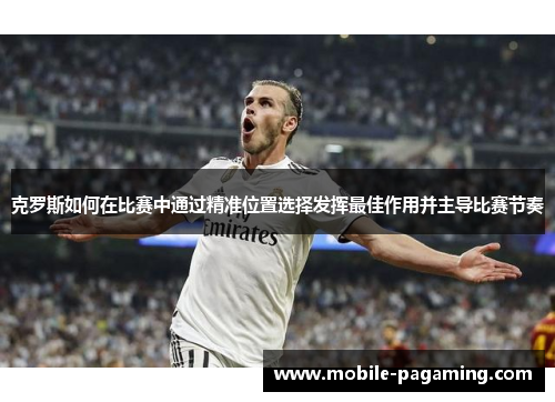 克罗斯如何在比赛中通过精准位置选择发挥最佳作用并主导比赛节奏