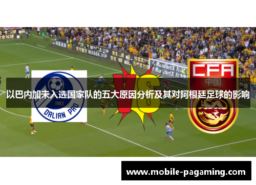 以巴内加未入选国家队的五大原因分析及其对阿根廷足球的影响