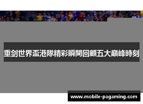 重剑世界盃港隊精彩瞬間回顧五大巔峰時刻