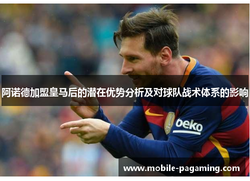 阿诺德加盟皇马后的潜在优势分析及对球队战术体系的影响