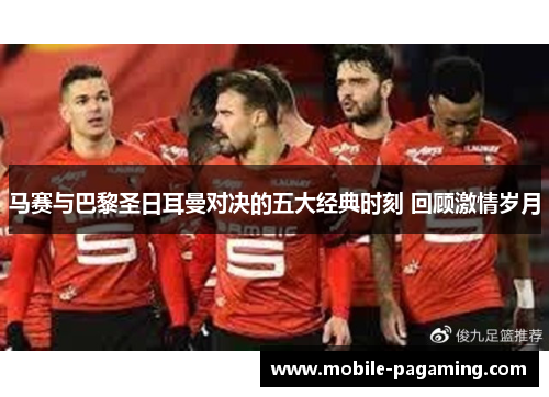 马赛与巴黎圣日耳曼对决的五大经典时刻 回顾激情岁月 马赛与巴黎圣日耳曼对决的五大经典时刻 回顾激情岁月