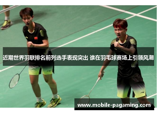 近期世界羽联排名前列选手表现突出 谁在羽毛球赛场上引领风潮 近期世界羽联排名前列选手表现突出 谁在羽毛球赛场上引领风潮