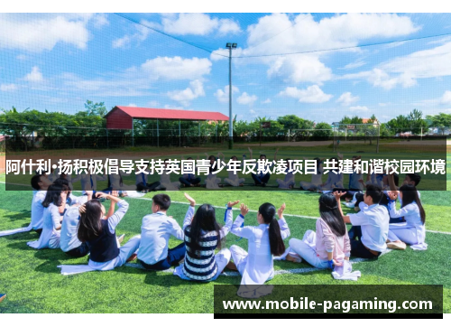 阿什利·扬积极倡导支持英国青少年反欺凌项目 共建和谐校园环境 阿什利·扬积极倡导支持英国青少年反欺凌项目 共建和谐校园环境