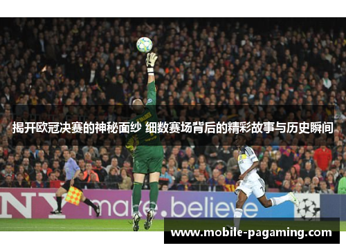 揭开欧冠决赛的神秘面纱 细数赛场背后的精彩故事与历史瞬间 揭开欧冠决赛的神秘面纱 细数赛场背后的精彩故事与历史瞬间