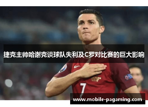 捷克主帅哈谢克谈球队失利及C罗对比赛的巨大影响 捷克主帅哈谢克谈球队失利及C罗对比赛的巨大影响
