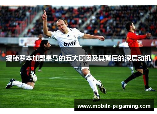 揭秘罗本加盟皇马的五大原因及其背后的深层动机 揭秘罗本加盟皇马的五大原因及其背后的深层动机