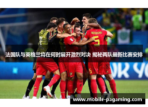 法国队与英格兰将在何时展开激烈对决 揭秘两队最新比赛安排 法国队与英格兰将在何时展开激烈对决 揭秘两队最新比赛安排