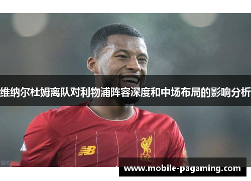 维纳尔杜姆离队对利物浦阵容深度和中场布局的影响分析 维纳尔杜姆离队对利物浦阵容深度和中场布局的影响分析