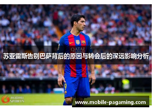 苏亚雷斯告别巴萨背后的原因与转会后的深远影响分析 苏亚雷斯告别巴萨背后的原因与转会后的深远影响分析