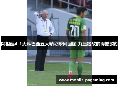 阿根廷4-1大胜巴西五大精彩瞬间回顾 力压宿敌的震撼时刻