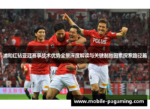 浦和红钻亚冠赛事战术优势全景深度解读与关键制胜因素探索路径篇 浦和红钻亚冠赛事战术优势全景深度解读与关键制胜因素探索路径篇