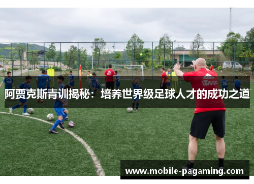 阿贾克斯青训揭秘：培养世界级足球人才的成功之道