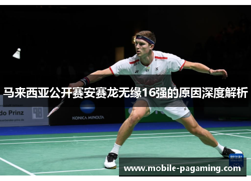 马来西亚公开赛安赛龙无缘16强的原因深度解析 马来西亚公开赛安赛龙无缘16强的原因深度解析