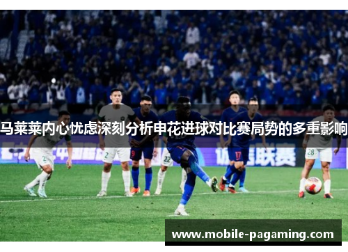 马莱莱内心忧虑深刻分析申花进球对比赛局势的多重影响