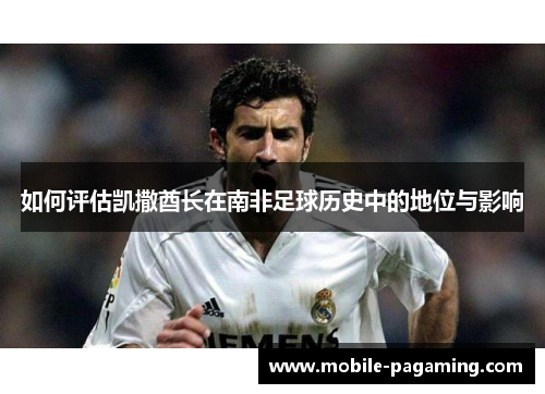 如何评估凯撒酋长在南非足球历史中的地位与影响