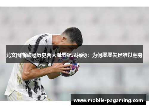 尤文图斯欧冠历史两大耻辱纪录揭秘：为何屡屡失足难以翻身