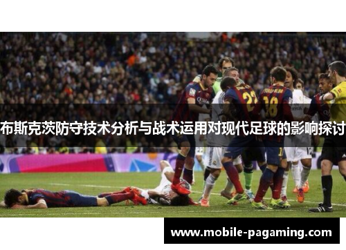 布斯克茨防守技术分析与战术运用对现代足球的影响探讨
