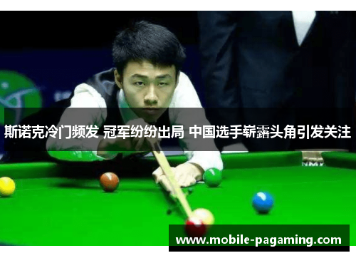 斯诺克冷门频发 冠军纷纷出局 中国选手崭露头角引发关注 斯诺克冷门频发 冠军纷纷出局 中国选手崭露头角引发关注