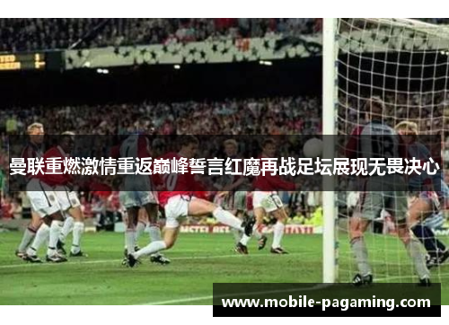 曼联重燃激情重返巅峰誓言红魔再战足坛展现无畏决心 曼联重燃激情重返巅峰誓言红魔再战足坛展现无畏决心