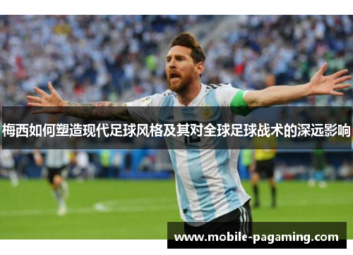 梅西如何塑造现代足球风格及其对全球足球战术的深远影响