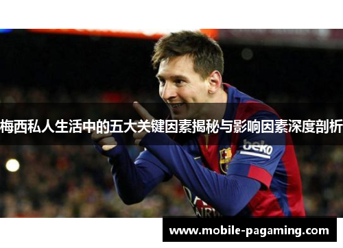 梅西私人生活中的五大关键因素揭秘与影响因素深度剖析 梅西私人生活中的五大关键因素揭秘与影响因素深度剖析