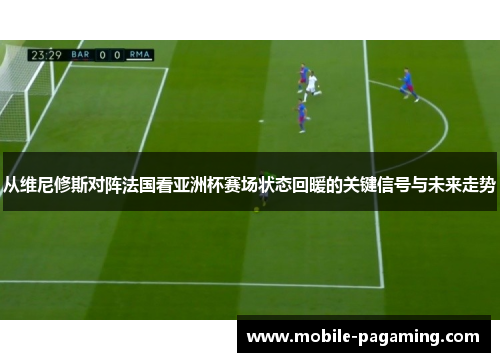 从维尼修斯对阵法国看亚洲杯赛场状态回暖的关键信号与未来走势 从维尼修斯对阵法国看亚洲杯赛场状态回暖的关键信号与未来走势