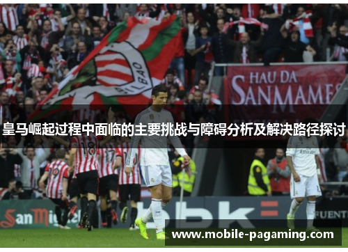 皇马崛起过程中面临的主要挑战与障碍分析及解决路径探讨 皇马崛起过程中面临的主要挑战与障碍分析及解决路径探讨