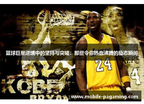 篮球巨星逆境中的坚持与突破:那些令你热血沸腾的励志瞬间 篮球巨星逆境中的坚持与突破:那些令你热血沸腾的励志瞬间