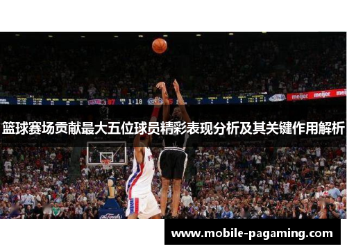 篮球赛场贡献最大五位球员精彩表现分析及其关键作用解析 篮球赛场贡献最大五位球员精彩表现分析及其关键作用解析
