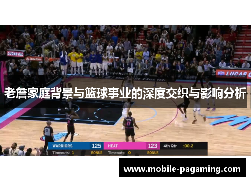 老詹家庭背景与篮球事业的深度交织与影响分析 老詹家庭背景与篮球事业的深度交织与影响分析