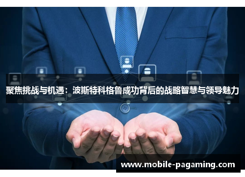 聚焦挑战与机遇:波斯特科格鲁成功背后的战略智慧与领导魅力 聚焦挑战与机遇:波斯特科格鲁成功背后的战略智慧与领导魅力