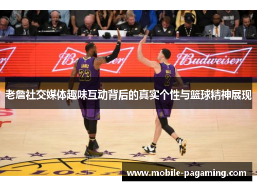 老詹社交媒体趣味互动背后的真实个性与篮球精神展现 老詹社交媒体趣味互动背后的真实个性与篮球精神展现