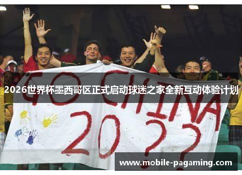 2026世界杯墨西哥区正式启动球迷之家全新互动体验计划 2026世界杯墨西哥区正式启动球迷之家全新互动体验计划