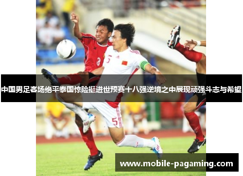 中国男足客场绝平泰国惊险挺进世预赛十八强逆境之中展现顽强斗志与希望 中国男足客场绝平泰国惊险挺进世预赛十八强逆境之中展现顽强斗志与希望