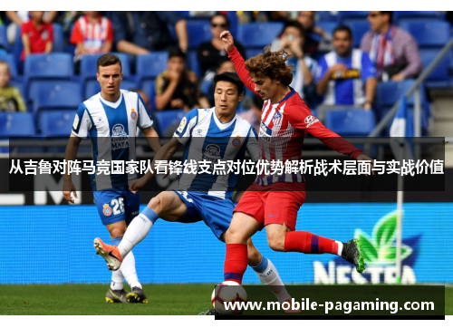 从吉鲁对阵马竞国家队看锋线支点对位优势解析战术层面与实战价值 从吉鲁对阵马竞国家队看锋线支点对位优势解析战术层面与实战价值