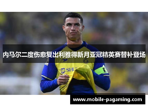 内马尔二度伤愈复出利雅得新月亚冠精英赛替补登场 内马尔二度伤愈复出利雅得新月亚冠精英赛替补登场