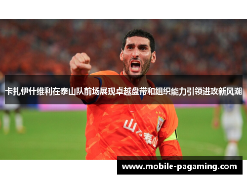 卡扎伊什维利在泰山队前场展现卓越盘带和组织能力引领进攻新风潮 卡扎伊什维利在泰山队前场展现卓越盘带和组织能力引领进攻新风潮